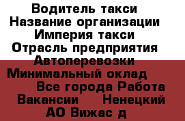 Водитель такси › Название организации ­ Империя такси › Отрасль предприятия ­ Автоперевозки › Минимальный оклад ­ 40 000 - Все города Работа » Вакансии   . Ненецкий АО,Вижас д.